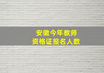 安徽今年教师资格证报名人数