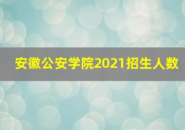 安徽公安学院2021招生人数