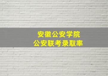 安徽公安学院公安联考录取率