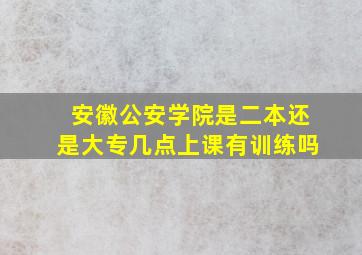 安徽公安学院是二本还是大专几点上课有训练吗