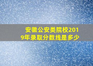 安徽公安类院校2019年录取分数线是多少