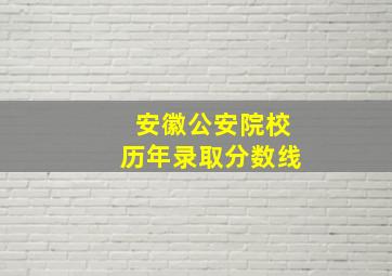 安徽公安院校历年录取分数线