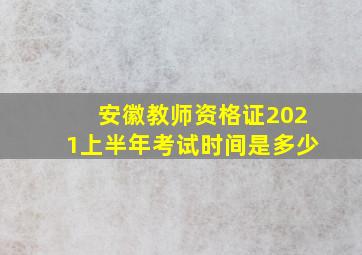 安徽教师资格证2021上半年考试时间是多少