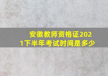 安徽教师资格证2021下半年考试时间是多少