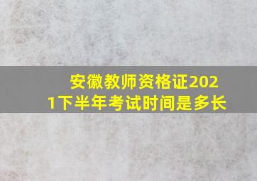 安徽教师资格证2021下半年考试时间是多长