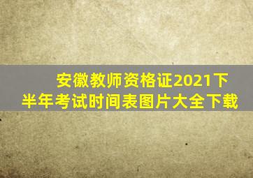 安徽教师资格证2021下半年考试时间表图片大全下载