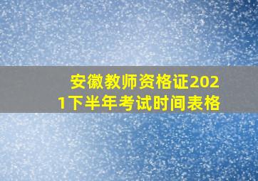 安徽教师资格证2021下半年考试时间表格