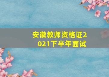 安徽教师资格证2021下半年面试