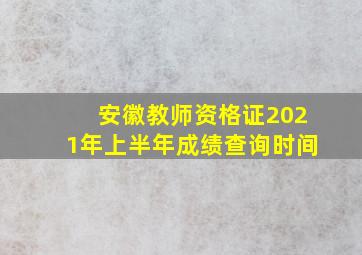 安徽教师资格证2021年上半年成绩查询时间