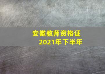 安徽教师资格证2021年下半年