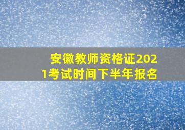 安徽教师资格证2021考试时间下半年报名