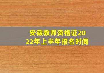 安徽教师资格证2022年上半年报名时间