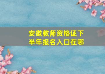 安徽教师资格证下半年报名入口在哪