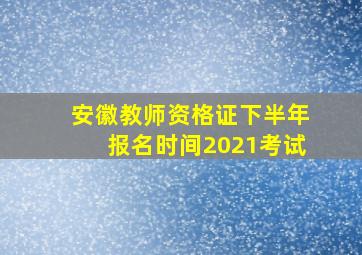 安徽教师资格证下半年报名时间2021考试