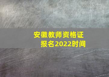 安徽教师资格证报名2022时间