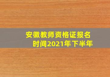 安徽教师资格证报名时间2021年下半年