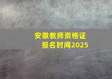 安徽教师资格证报名时间2025