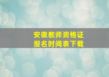 安徽教师资格证报名时间表下载