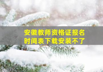 安徽教师资格证报名时间表下载安装不了