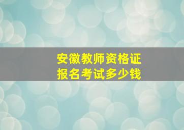 安徽教师资格证报名考试多少钱