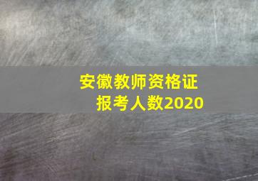 安徽教师资格证报考人数2020