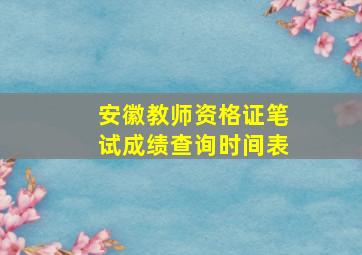 安徽教师资格证笔试成绩查询时间表