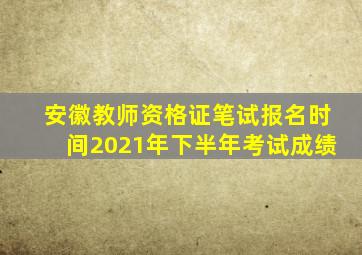 安徽教师资格证笔试报名时间2021年下半年考试成绩