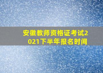 安徽教师资格证考试2021下半年报名时间