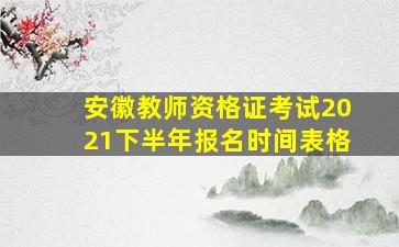 安徽教师资格证考试2021下半年报名时间表格