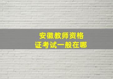 安徽教师资格证考试一般在哪