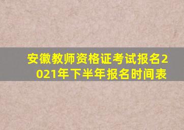 安徽教师资格证考试报名2021年下半年报名时间表