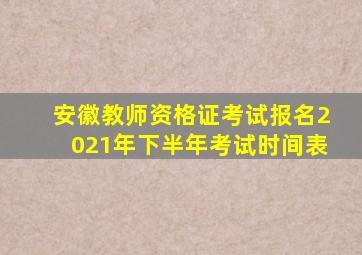 安徽教师资格证考试报名2021年下半年考试时间表