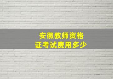 安徽教师资格证考试费用多少