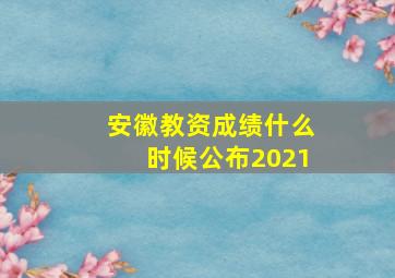 安徽教资成绩什么时候公布2021