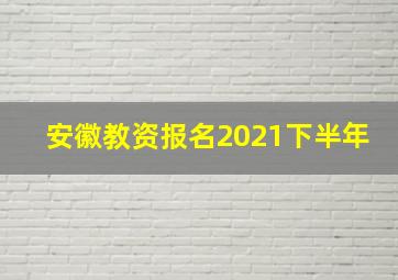 安徽教资报名2021下半年