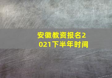 安徽教资报名2021下半年时间