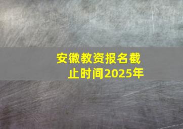 安徽教资报名截止时间2025年