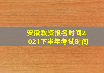 安徽教资报名时间2021下半年考试时间