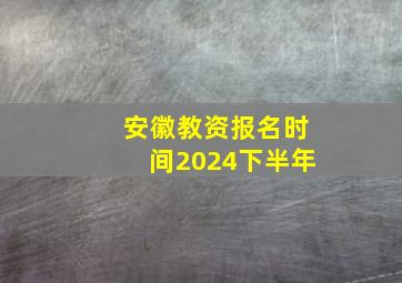 安徽教资报名时间2024下半年