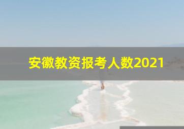 安徽教资报考人数2021