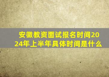 安徽教资面试报名时间2024年上半年具体时间是什么