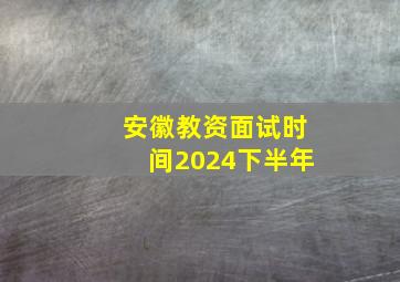 安徽教资面试时间2024下半年