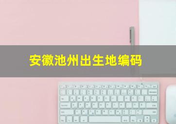 安徽池州出生地编码