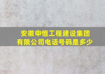 安徽申恒工程建设集团有限公司电话号码是多少