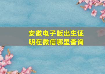 安徽电子版出生证明在微信哪里查询