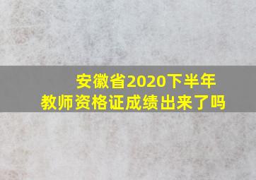 安徽省2020下半年教师资格证成绩出来了吗