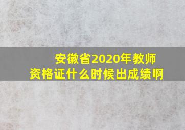 安徽省2020年教师资格证什么时候出成绩啊