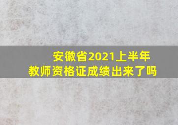 安徽省2021上半年教师资格证成绩出来了吗