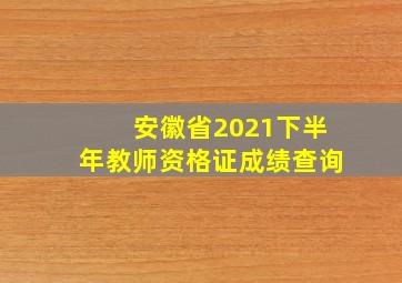 安徽省2021下半年教师资格证成绩查询