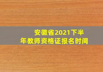 安徽省2021下半年教师资格证报名时间